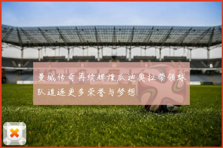曼城传奇再续辉煌瓜迪奥拉带领球队追逐更多荣誉与梦想