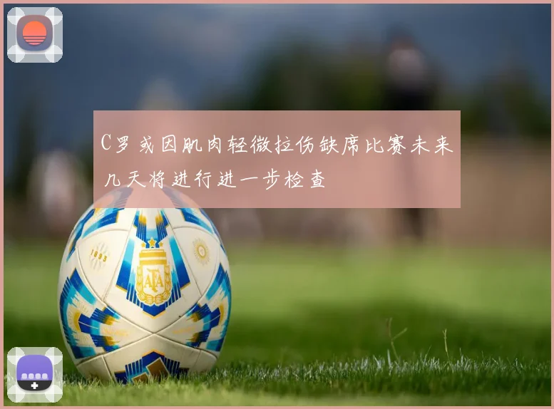 C罗或因肌肉轻微拉伤缺席比赛未来几天将进行进一步检查