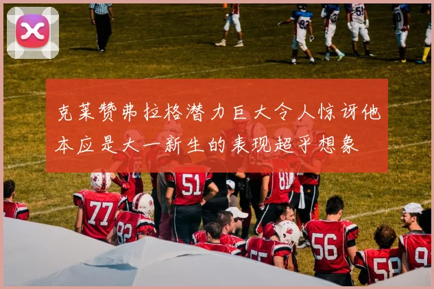 克莱赞弗拉格潜力巨大令人惊讶他本应是大一新生的表现超乎想象