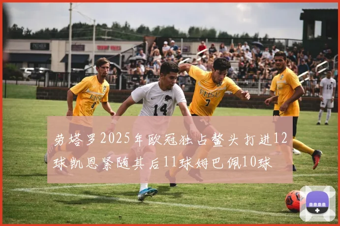 劳塔罗2025年欧冠独占鳌头打进12球凯恩紧随其后11球姆巴佩10球