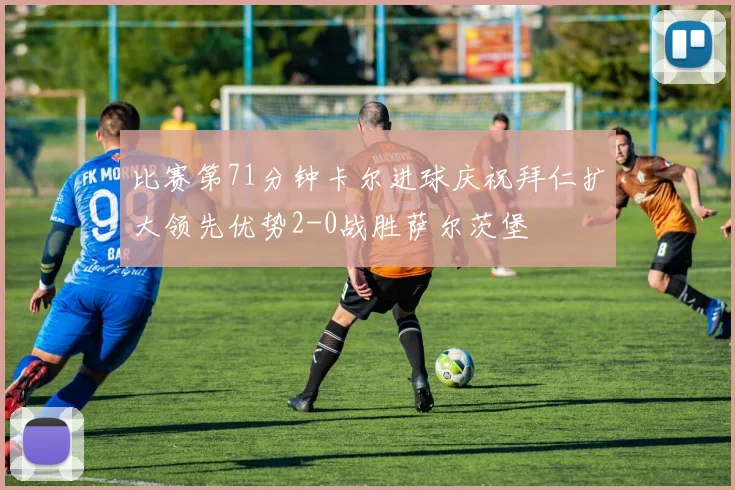 比赛第71分钟卡尔进球庆祝拜仁扩大领先优势2-0战胜萨尔茨堡