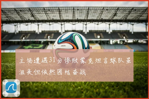 主场遭遇31分惨败蒙克坦言球队虽沮丧但依然团结奋战