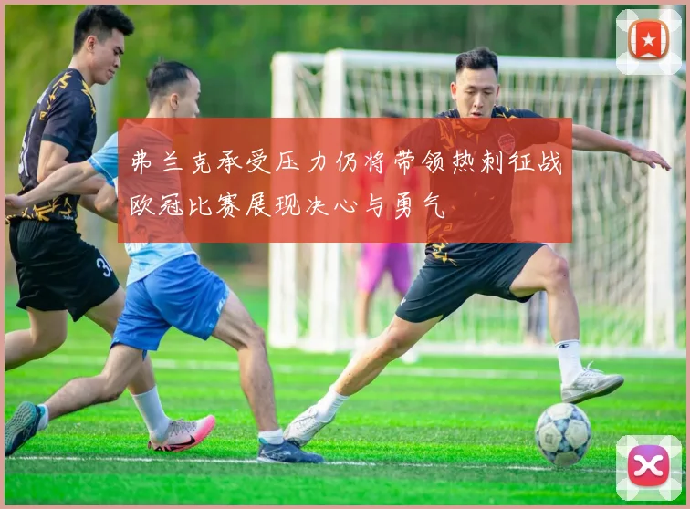 弗兰克承受压力仍将带领热刺征战欧冠比赛展现决心与勇气