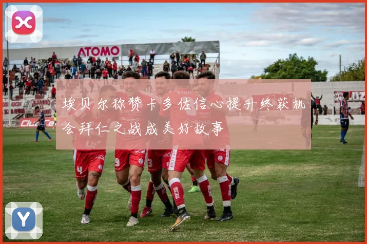 埃贝尔称赞卡多佐信心提升终获机会拜仁之战成美好故事