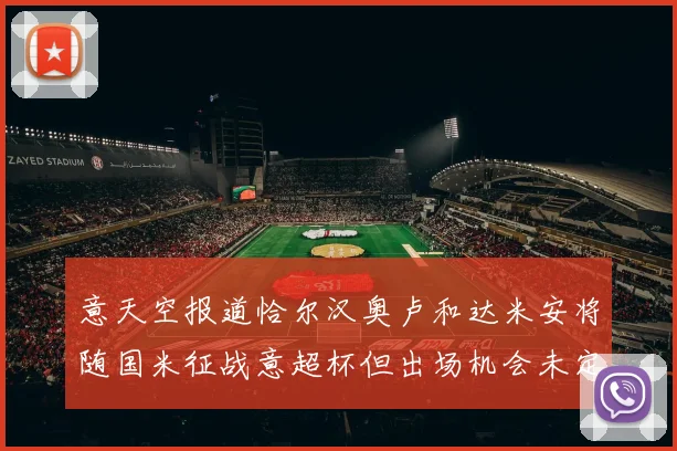 意天空报道恰尔汉奥卢和达米安将随国米征战意超杯但出场机会未定