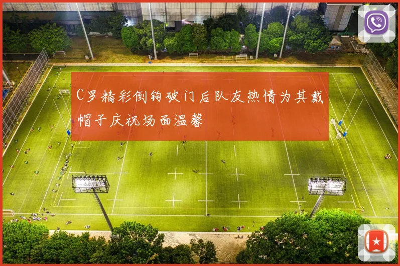 C罗精彩倒钩破门后队友热情为其戴帽子庆祝场面温馨