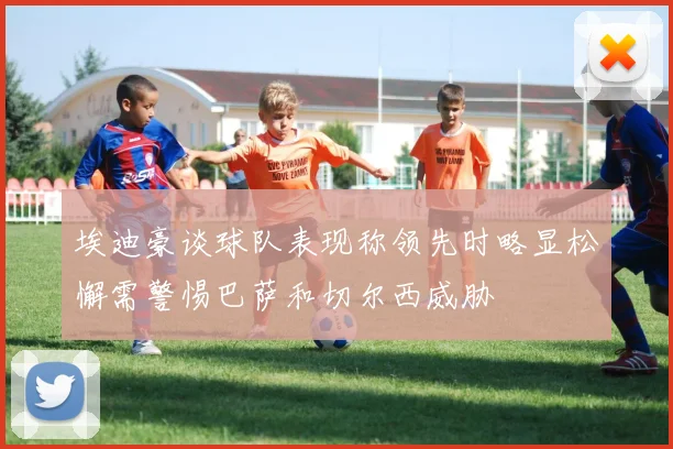 埃迪豪谈球队表现称领先时略显松懈需警惕巴萨和切尔西威胁
