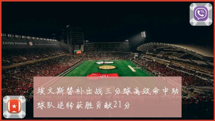 埃文斯替补出战三分球高效命中助球队逆转获胜贡献21分