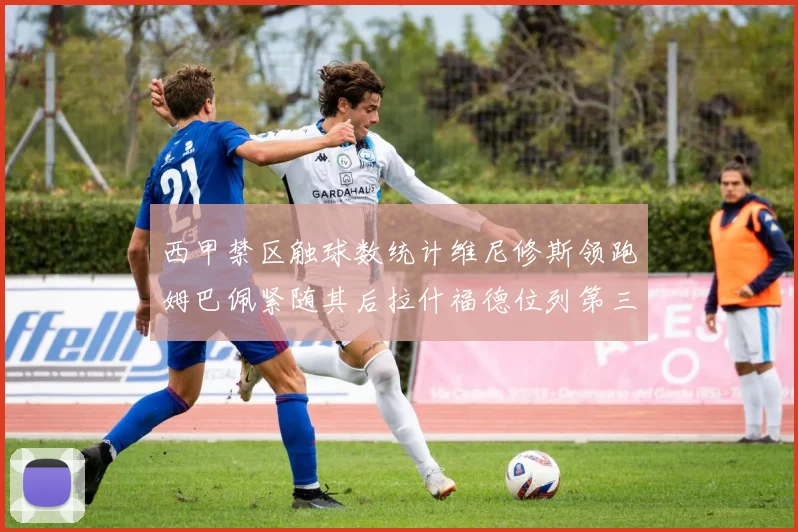 西甲禁区触球数统计维尼修斯领跑姆巴佩紧随其后拉什福德位列第三