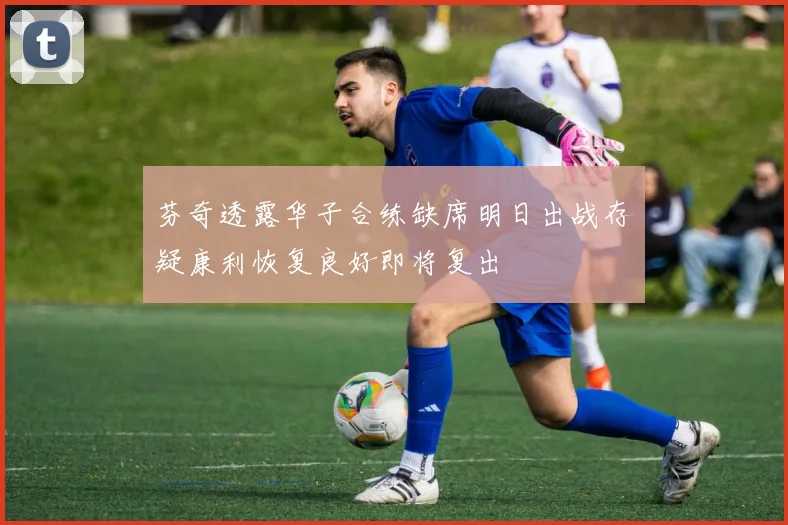 芬奇透露华子合练缺席明日出战存疑康利恢复良好即将复出