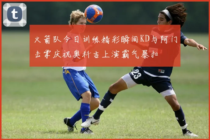 火箭队今日训练精彩瞬间KD与阿门击掌庆祝奥科吉上演霸气暴扣