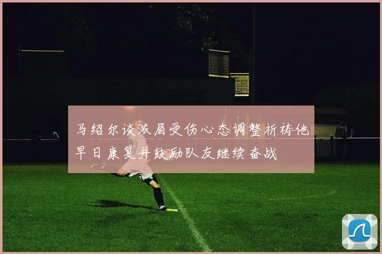马绍尔谈浓眉受伤心态调整祈祷他早日康复并鼓励队友继续奋战