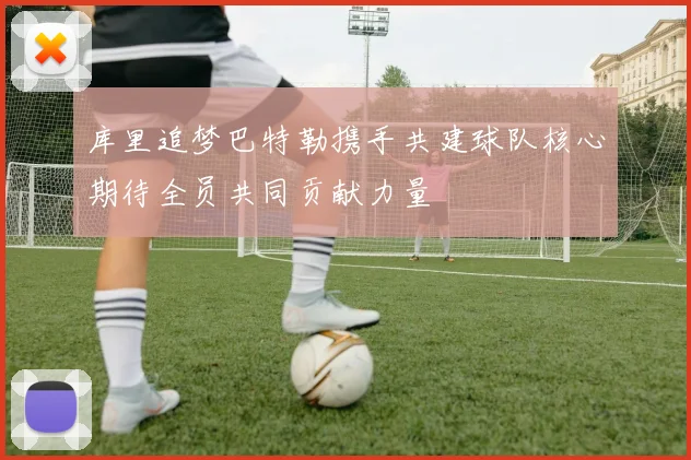库里追梦巴特勒携手共建球队核心期待全员共同贡献力量