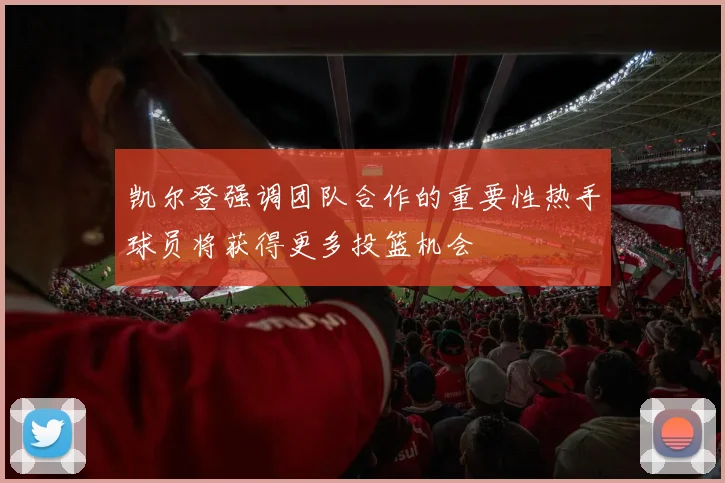 凯尔登强调团队合作的重要性热手球员将获得更多投篮机会