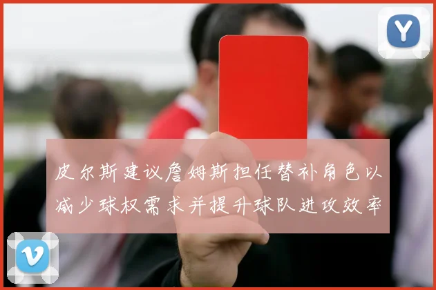 皮尔斯建议詹姆斯担任替补角色以减少球权需求并提升球队进攻效率
