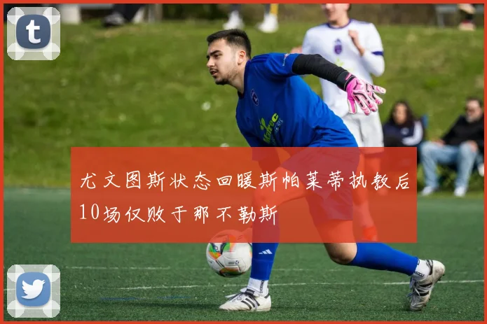 尤文图斯状态回暖斯帕莱蒂执教后10场仅败于那不勒斯
