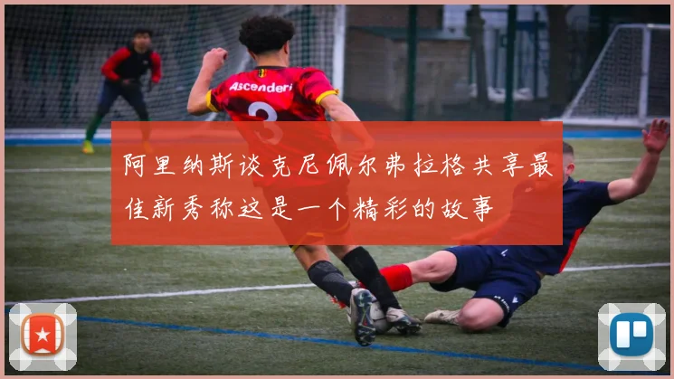 阿里纳斯谈克尼佩尔弗拉格共享最佳新秀称这是一个精彩的故事
