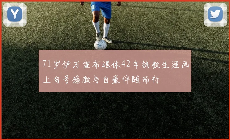 71岁伊万宣布退休42年执教生涯画上句号感激与自豪伴随而行