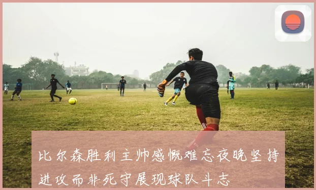比尔森胜利主帅感慨难忘夜晚坚持进攻而非死守展现球队斗志