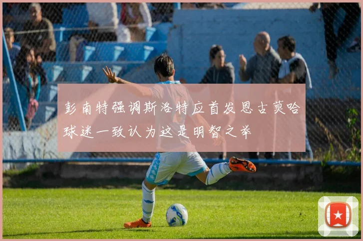 彭南特强调斯洛特应首发恩古莫哈球迷一致认为这是明智之举