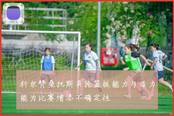 科尔赞桑托斯具抢篮板能力与活力能为比赛增添不确定性