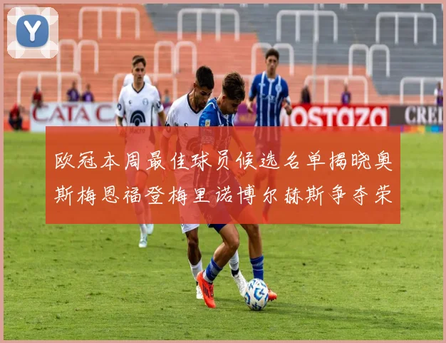 欧冠本周最佳球员候选名单揭晓奥斯梅恩福登梅里诺博尔赫斯争夺荣誉