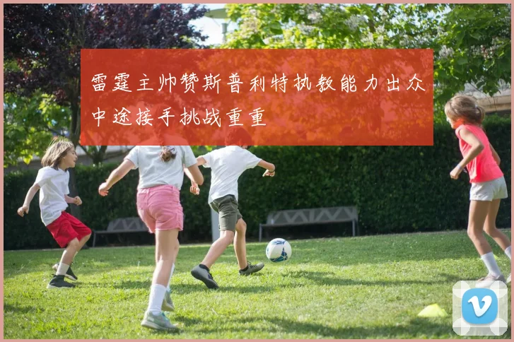 雷霆主帅赞斯普利特执教能力出众中途接手挑战重重