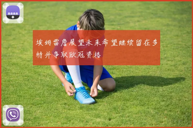埃姆雷詹展望未来希望继续留在多特并争取欧冠资格