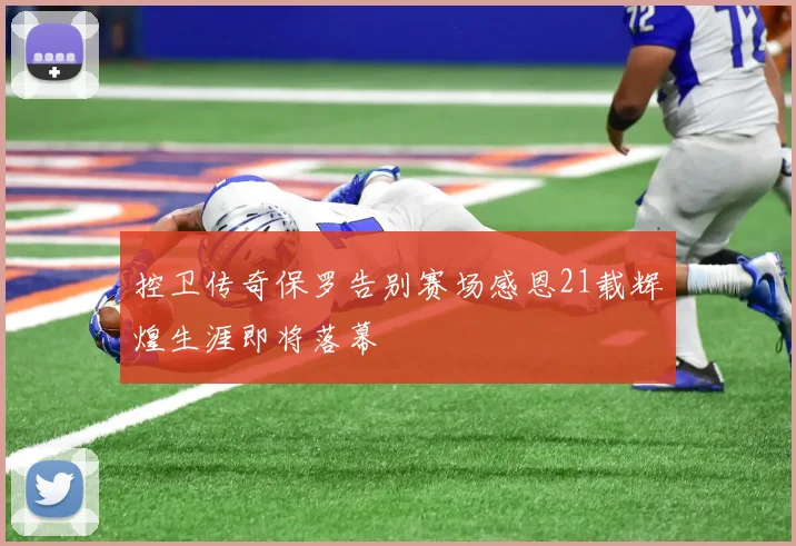控卫传奇保罗告别赛场感恩21载辉煌生涯即将落幕
