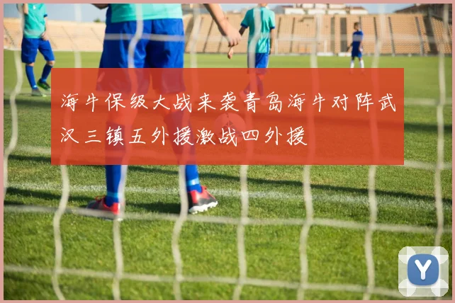海牛保级大战来袭青岛海牛对阵武汉三镇五外援激战四外援