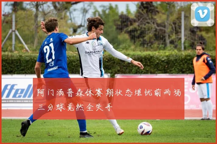 阿门汤普森休赛期状态堪忧前两场三分球竟然全失手