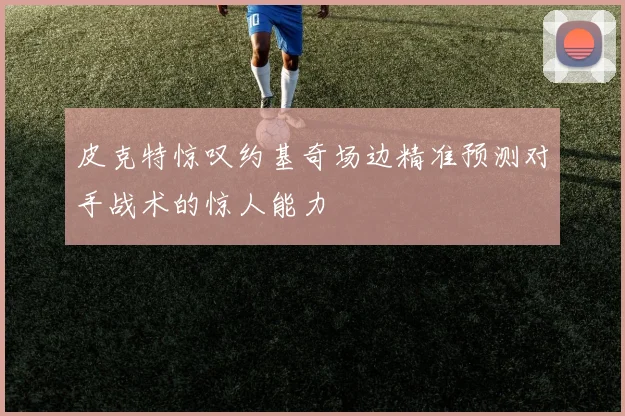 皮克特惊叹约基奇场边精准预测对手战术的惊人能力