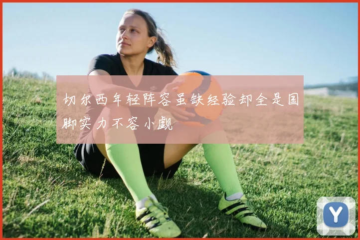 切尔西年轻阵容虽缺经验却全是国脚实力不容小觑
