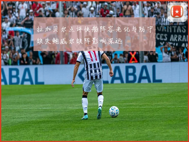 拉加贝尔点评快船阵容老化与防守缺失鲍威尔缺阵影响深远