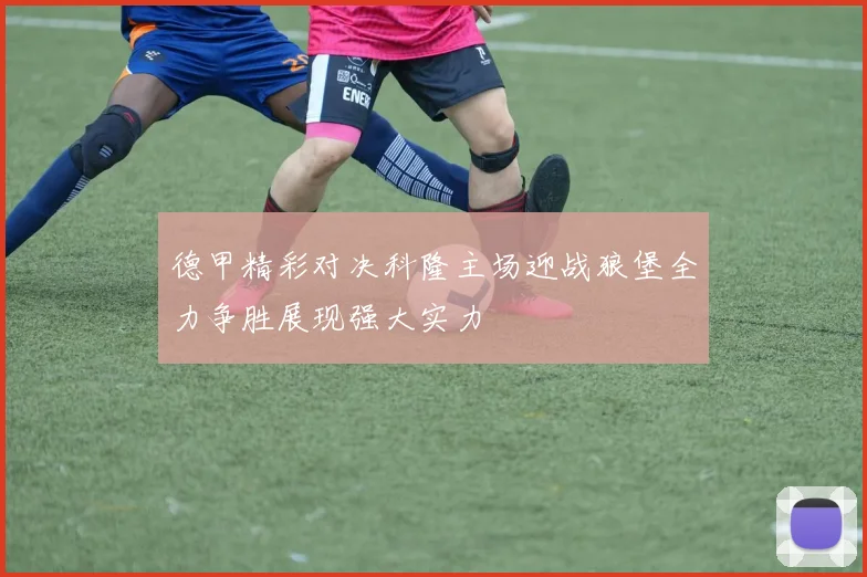 德甲精彩对决科隆主场迎战狼堡全力争胜展现强大实力
