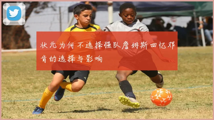 状元为何不选择强队詹姆斯回忆邓肯的选择与影响