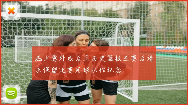 威少意外成后卫历史篮板王赛后请求保留比赛用球以作纪念