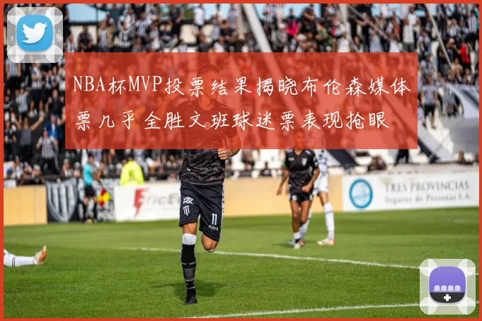 NBA杯MVP投票结果揭晓布伦森媒体票几乎全胜文班球迷票表现抢眼