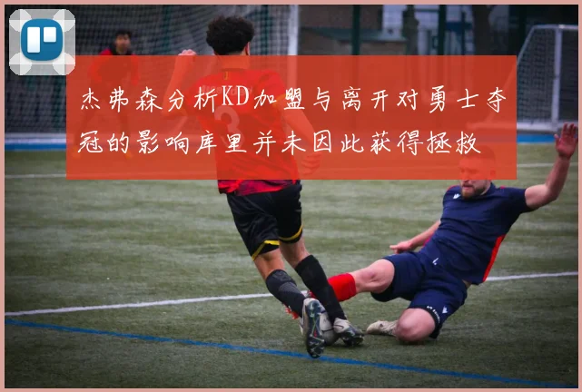 杰弗森分析KD加盟与离开对勇士夺冠的影响库里并未因此获得拯救