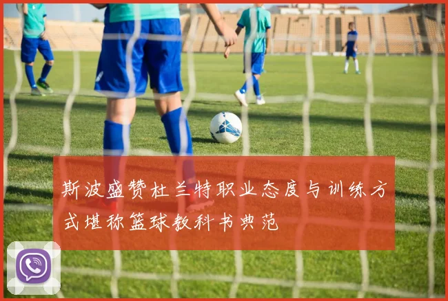 斯波盛赞杜兰特职业态度与训练方式堪称篮球教科书典范