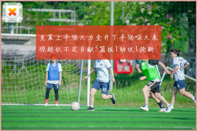 克莱上半场火力全开下半场哑火表现起伏不定贡献5篮板1助攻1抢断