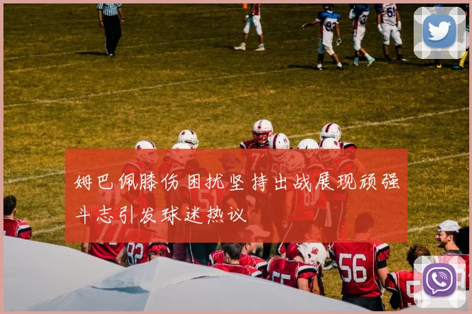 姆巴佩膝伤困扰坚持出战展现顽强斗志引发球迷热议