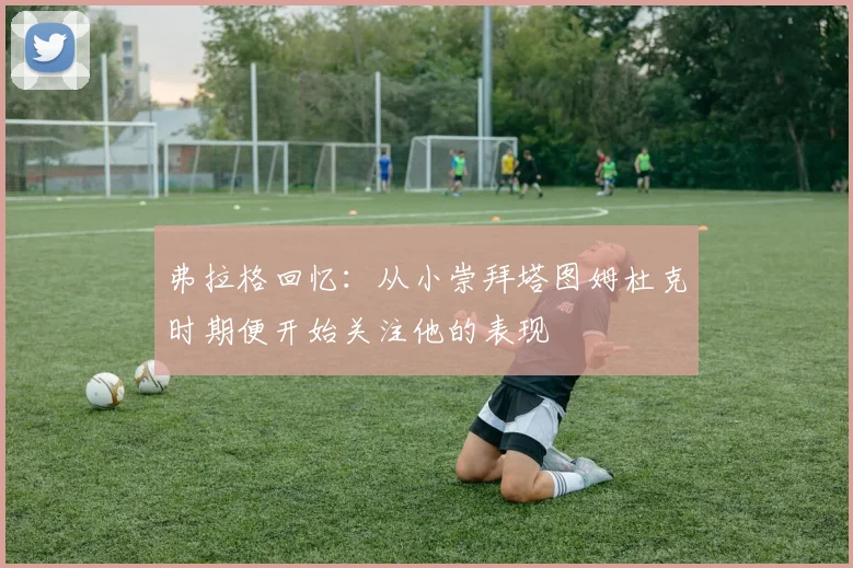 弗拉格回忆：从小崇拜塔图姆杜克时期便开始关注他的表现