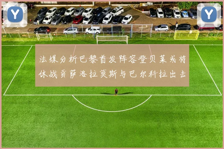 法媒分析巴黎首发阵容登贝莱或将休战贡萨洛拉莫斯与巴尔科拉出击