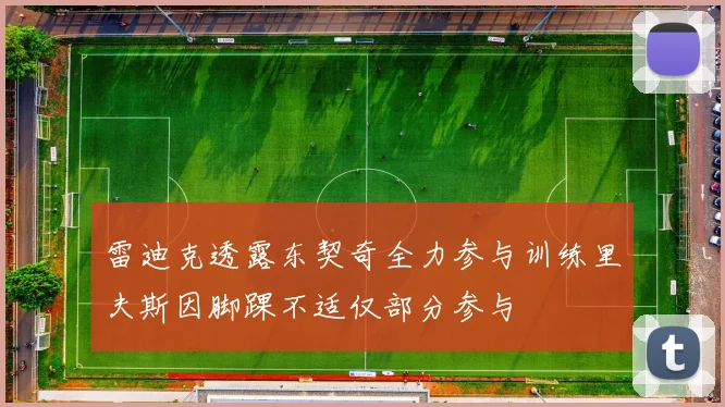雷迪克透露东契奇全力参与训练里夫斯因脚踝不适仅部分参与