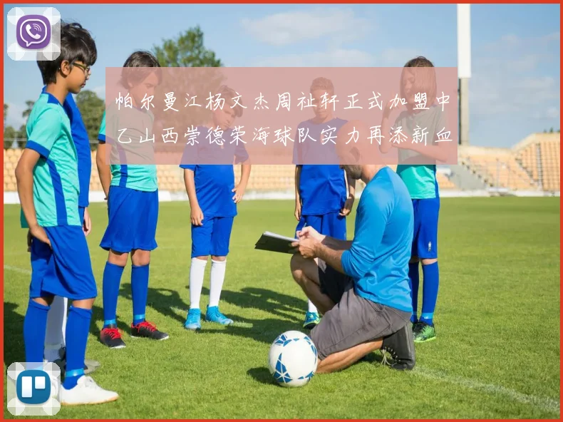 帕尔曼江杨文杰周祉轩正式加盟中乙山西崇德荣海球队实力再添新血