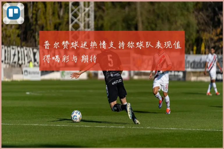 普尔赞球迷热情支持称球队表现值得喝彩与期待