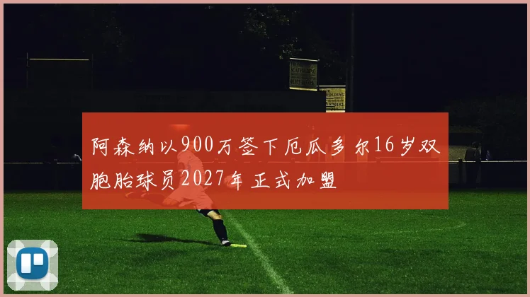 阿森纳以900万签下厄瓜多尔16岁双胞胎球员2027年正式加盟