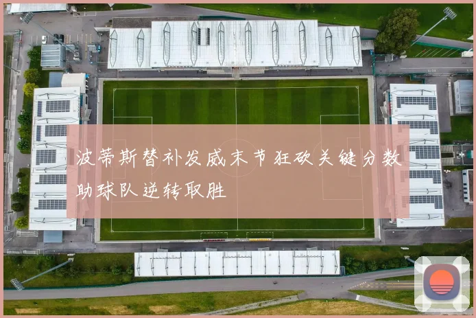 波蒂斯替补发威末节狂砍关键分数助球队逆转取胜