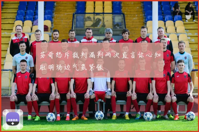芬奇怒斥裁判漏判两次直言你心知肚明场边气氛紧张